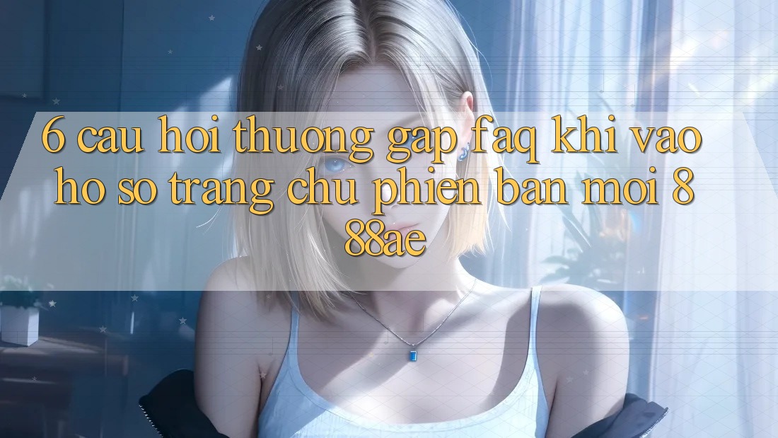 6. Câu Hỏi Thường Gặp (FAQ) Khi Vào hồ sơ Trang chủ Phiên bản mới 888ae 6. Câu Hỏi Thường Gặp (FAQ) Khi Vào hồ sơ Trang chủ Phiên bản mới 888ae