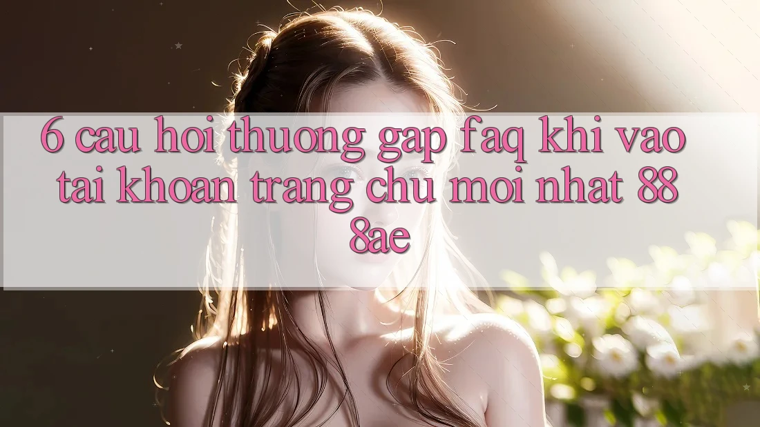 6. Câu Hỏi Thường Gặp (FAQ) Khi Vào tài khoản Trang chủ Mới nhất 888ae