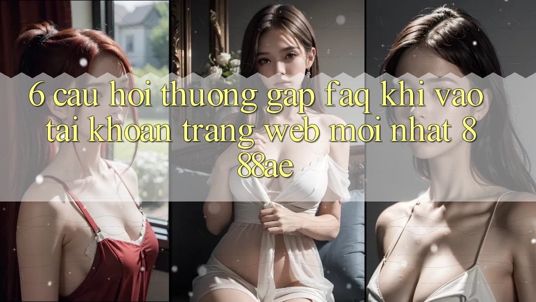 6. Câu Hỏi Thường Gặp (FAQ) Khi Vào tài khoản Trang web Mới nhất 888ae 6. Câu Hỏi Thường Gặp (FAQ) Khi Vào tài khoản Trang web Mới nhất 888ae