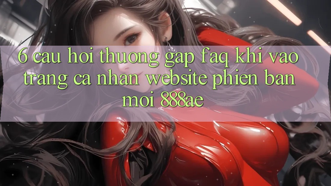 6. Câu Hỏi Thường Gặp (FAQ) Khi Vào trang cá nhân Website Phiên bản mới 888ae 6. Câu Hỏi Thường Gặp (FAQ) Khi Vào trang cá nhân Website Phiên bản mới 888ae