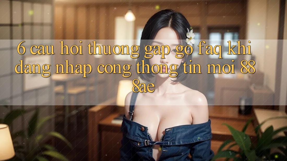 6. Câu Hỏi Thường Gặp gỡ (FAQ) Khi Đăng Nhập Cổng thông tin Mới 888ae 6. Câu Hỏi Thường Gặp gỡ (FAQ) Khi Đăng Nhập Cổng thông tin Mới 888ae
