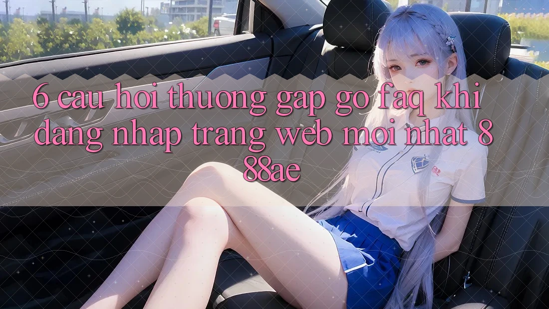 6. Câu Hỏi Thường Gặp gỡ (FAQ) Khi Đăng Nhập Trang web Mới nhất 888ae 6. Câu Hỏi Thường Gặp gỡ (FAQ) Khi Đăng Nhập Trang web Mới nhất 888ae