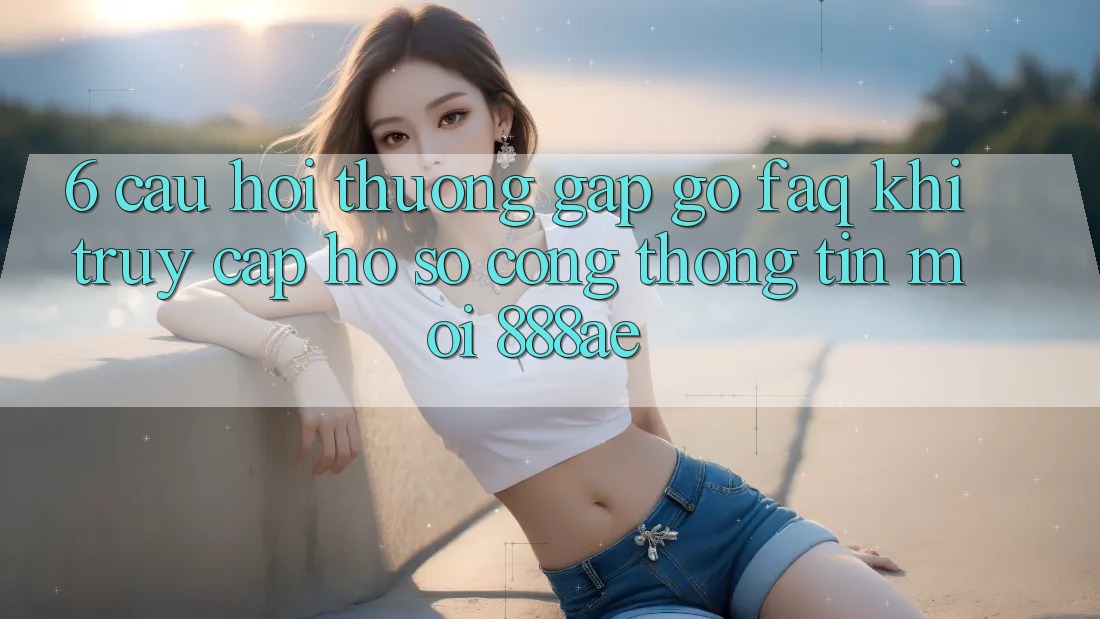6. Câu Hỏi Thường Gặp gỡ (FAQ) Khi Truy cập hồ sơ Cổng thông tin Mới 888ae 6. Câu Hỏi Thường Gặp gỡ (FAQ) Khi Truy cập hồ sơ Cổng thông tin Mới 888ae