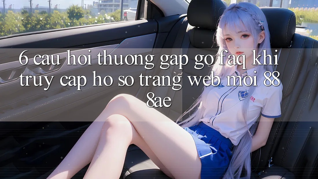 6. Câu Hỏi Thường Gặp gỡ (FAQ) Khi Truy cập hồ sơ Trang web Mới 888ae 6. Câu Hỏi Thường Gặp gỡ (FAQ) Khi Truy cập hồ sơ Trang web Mới 888ae