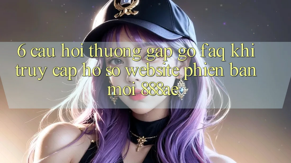 6. Câu Hỏi Thường Gặp gỡ (FAQ) Khi Truy cập hồ sơ Website Phiên bản mới 888ae 6. Câu Hỏi Thường Gặp gỡ (FAQ) Khi Truy cập hồ sơ Website Phiên bản mới 888ae