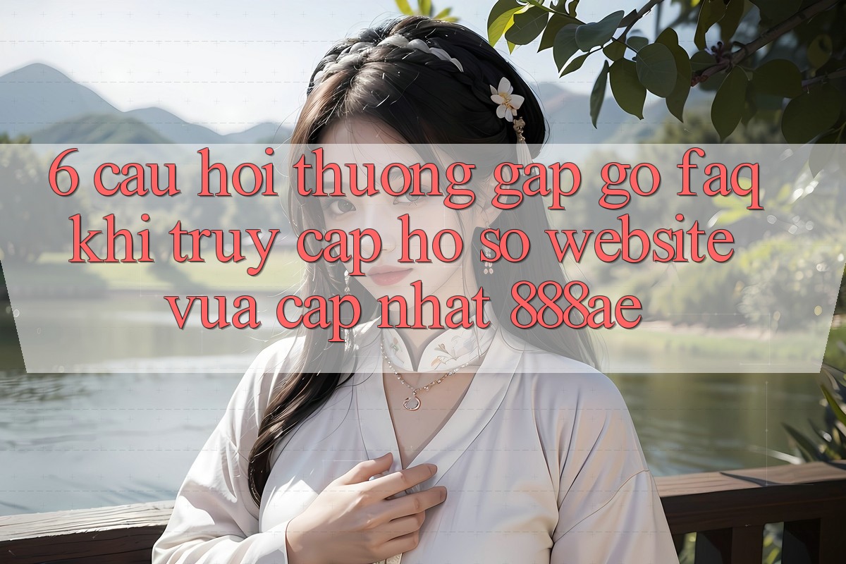 6. Câu Hỏi Thường Gặp gỡ (FAQ) Khi Truy cập hồ sơ Website Vừa cập nhật 888ae 6. Câu Hỏi Thường Gặp gỡ (FAQ) Khi Truy cập hồ sơ Website Vừa cập nhật 888ae