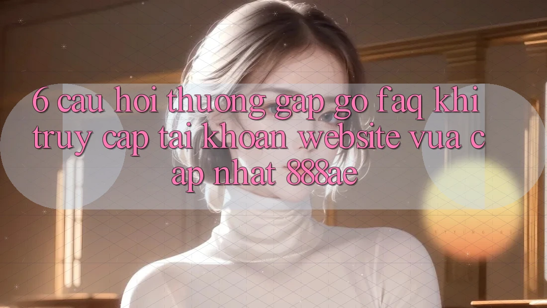 6. Câu Hỏi Thường Gặp gỡ (FAQ) Khi Truy cập tài khoản Website Vừa cập nhật 888ae 6. Câu Hỏi Thường Gặp gỡ (FAQ) Khi Truy cập tài khoản Website Vừa cập nhật 888ae