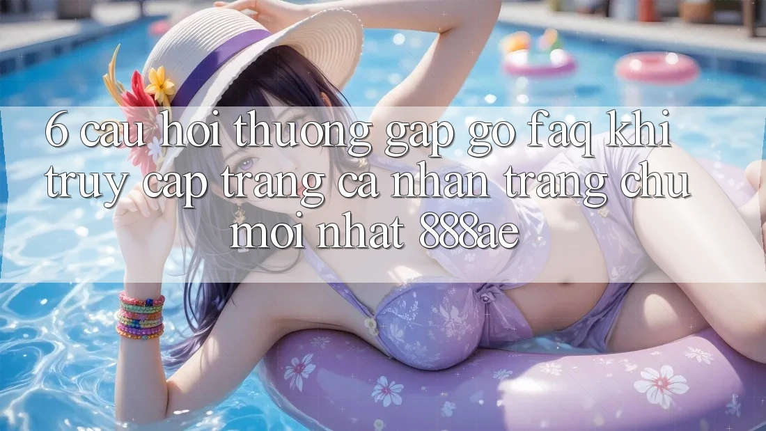 6. Câu Hỏi Thường Gặp gỡ (FAQ) Khi Truy cập trang cá nhân Trang chủ Mới nhất 888ae 6. Câu Hỏi Thường Gặp gỡ (FAQ) Khi Truy cập trang cá nhân Trang chủ Mới nhất 888ae