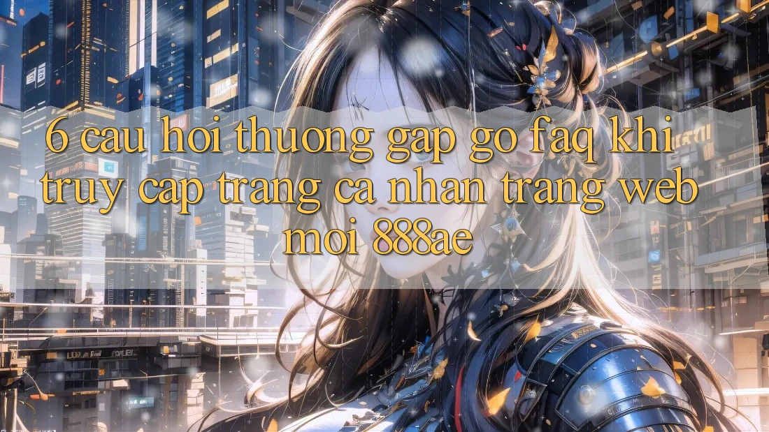 6. Câu Hỏi Thường Gặp gỡ (FAQ) Khi Truy cập trang cá nhân Trang web Mới 888ae 6. Câu Hỏi Thường Gặp gỡ (FAQ) Khi Truy cập trang cá nhân Trang web Mới 888ae
