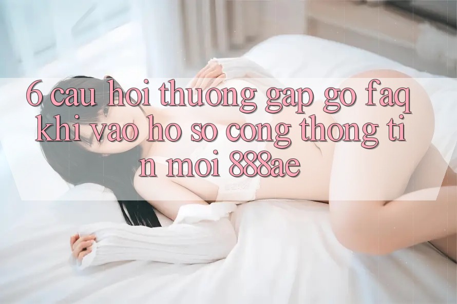6. Câu Hỏi Thường Gặp gỡ (FAQ) Khi Vào hồ sơ Cổng thông tin Mới 888ae