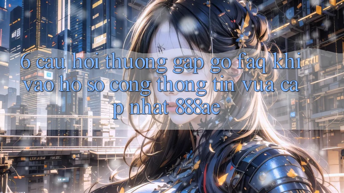 6. Câu Hỏi Thường Gặp gỡ (FAQ) Khi Vào hồ sơ Cổng thông tin Vừa cập nhật 888ae 6. Câu Hỏi Thường Gặp gỡ (FAQ) Khi Vào hồ sơ Cổng thông tin Vừa cập nhật 888ae