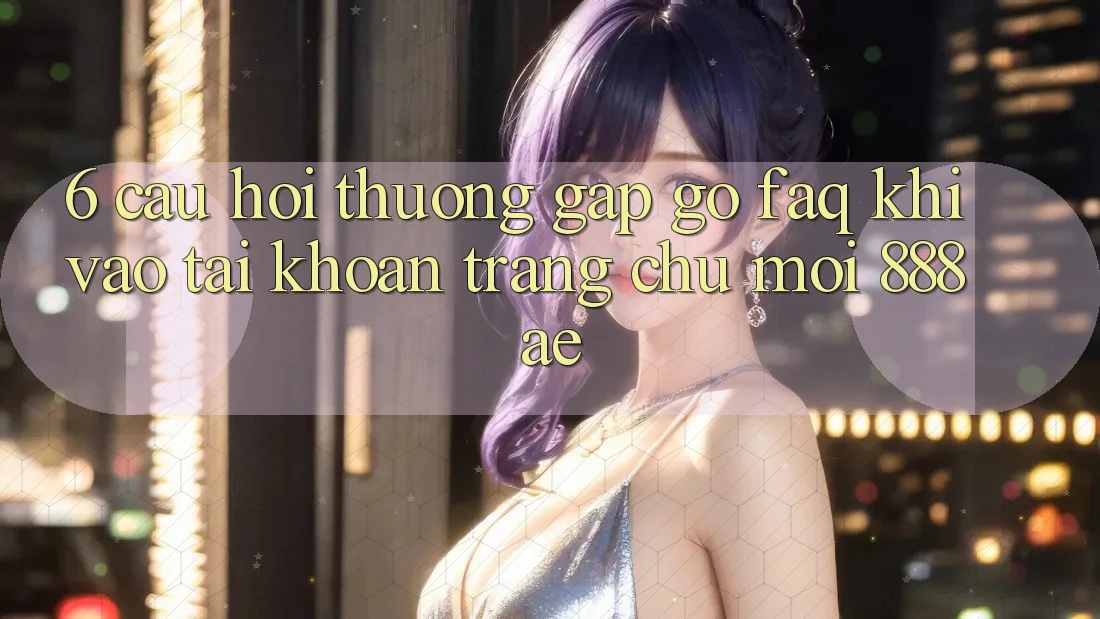 6. Câu Hỏi Thường Gặp gỡ (FAQ) Khi Vào tài khoản Trang chủ Mới 888ae 6. Câu Hỏi Thường Gặp gỡ (FAQ) Khi Vào tài khoản Trang chủ Mới 888ae