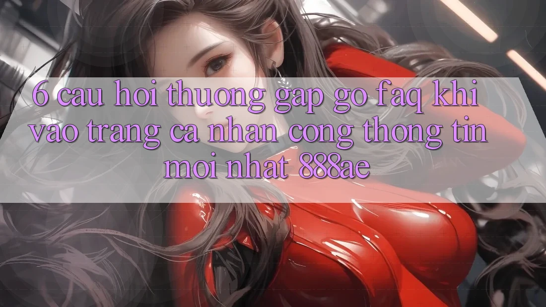 6. Câu Hỏi Thường Gặp gỡ (FAQ) Khi Vào trang cá nhân Cổng thông tin Mới nhất 888ae 6. Câu Hỏi Thường Gặp gỡ (FAQ) Khi Vào trang cá nhân Cổng thông tin Mới nhất 888ae