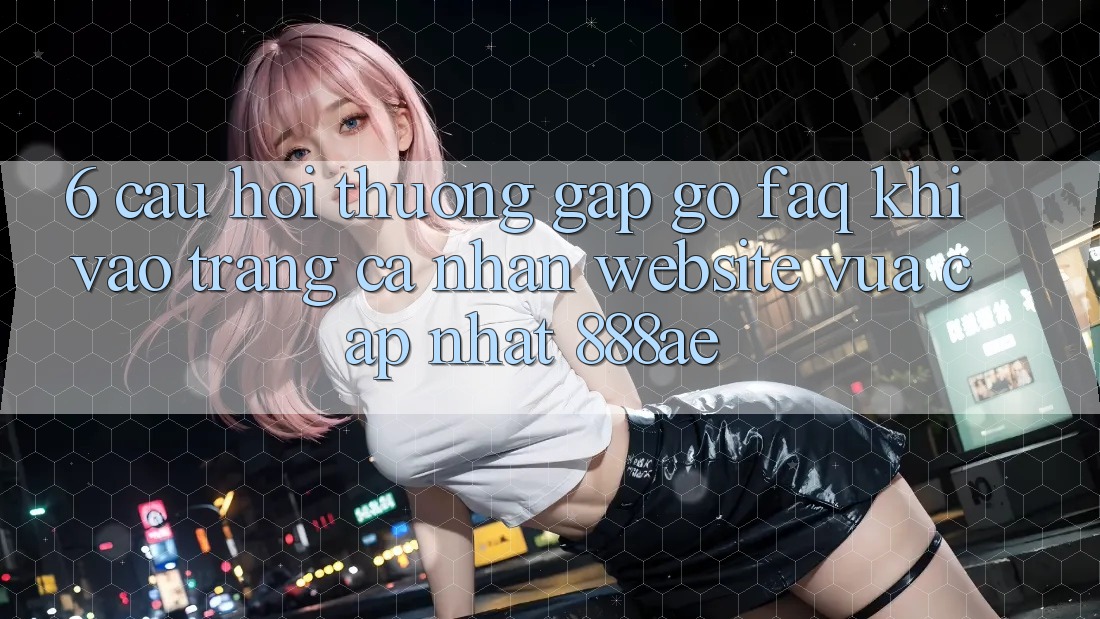 6. Câu Hỏi Thường Gặp gỡ (FAQ) Khi Vào trang cá nhân Website Vừa cập nhật 888ae
