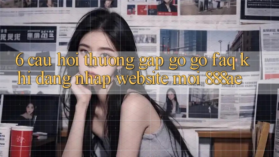 6. Câu Hỏi Thường Gặp gỡ gỡ (FAQ) Khi Đăng Nhập Website Mới 888ae