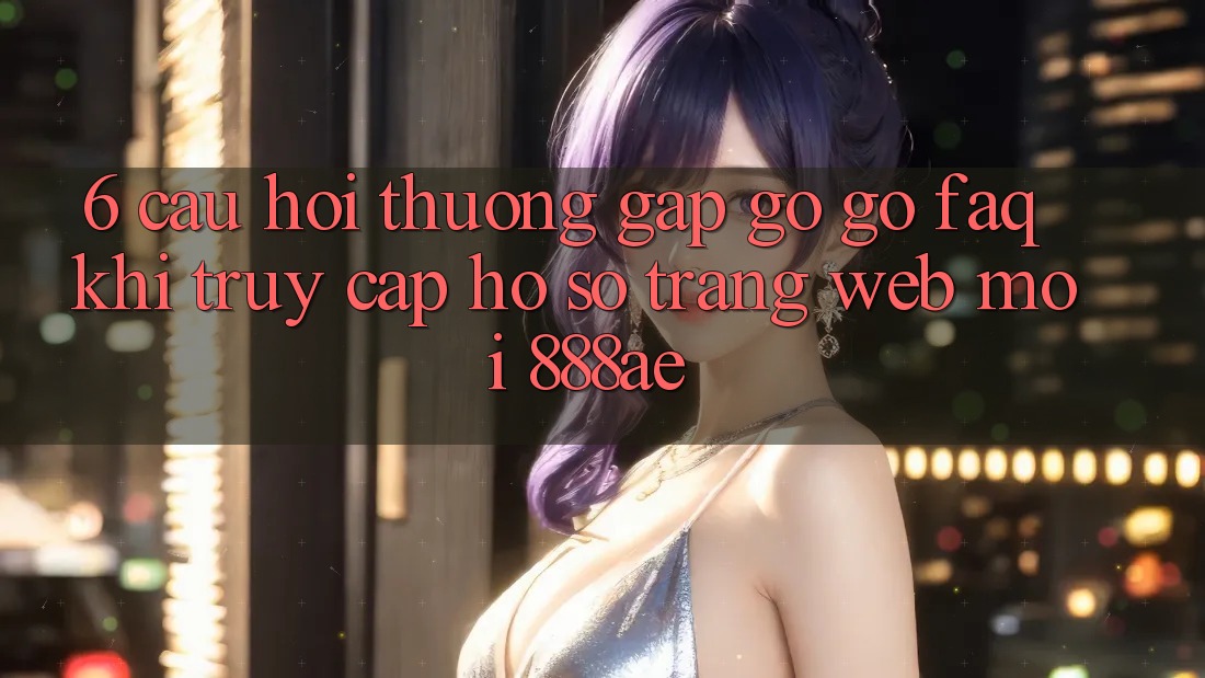 6. Câu Hỏi Thường Gặp gỡ gỡ (FAQ) Khi Truy cập hồ sơ Trang web Mới 888ae