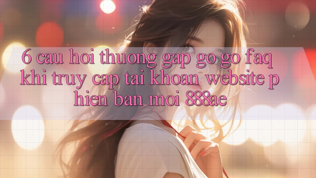 6. Câu Hỏi Thường Gặp gỡ gỡ (FAQ) Khi Truy cập tài khoản Website Phiên bản mới 888ae 6. Câu Hỏi Thường Gặp gỡ gỡ (FAQ) Khi Truy cập tài khoản Website Phiên bản mới 888ae