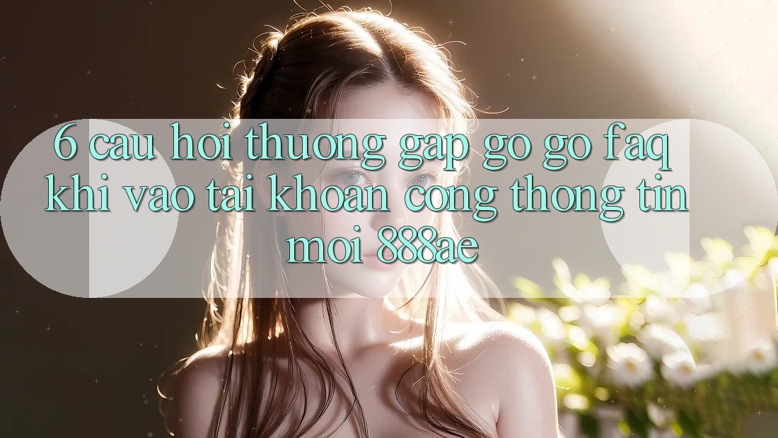 6. Câu Hỏi Thường Gặp gỡ gỡ (FAQ) Khi Vào tài khoản Cổng thông tin Mới 888ae 6. Câu Hỏi Thường Gặp gỡ gỡ (FAQ) Khi Vào tài khoản Cổng thông tin Mới 888ae