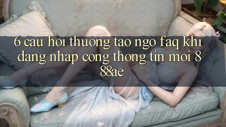 6. Câu Hỏi Thường Tao ngộ (FAQ) Khi Đăng Nhập Cổng thông tin Mới 888ae 6. Câu Hỏi Thường Tao ngộ (FAQ) Khi Đăng Nhập Cổng thông tin Mới 888ae