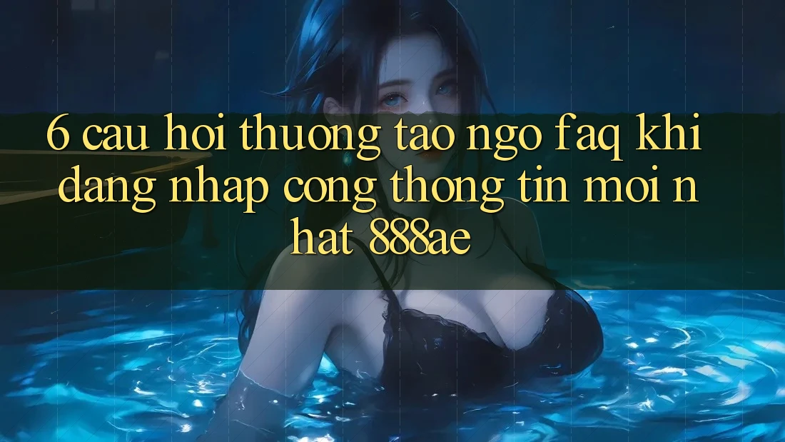 6. Câu Hỏi Thường Tao ngộ (FAQ) Khi Đăng Nhập Cổng thông tin Mới nhất 888ae