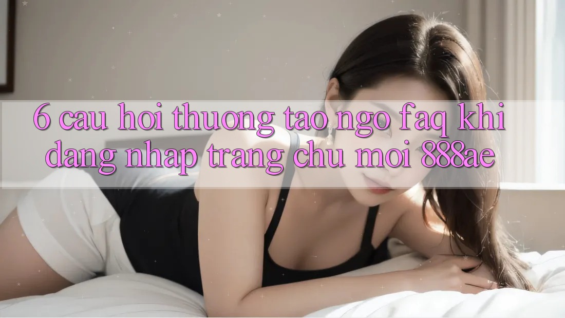 6. Câu Hỏi Thường Tao ngộ (FAQ) Khi Đăng Nhập Trang chủ Mới 888ae 6. Câu Hỏi Thường Tao ngộ (FAQ) Khi Đăng Nhập Trang chủ Mới 888ae