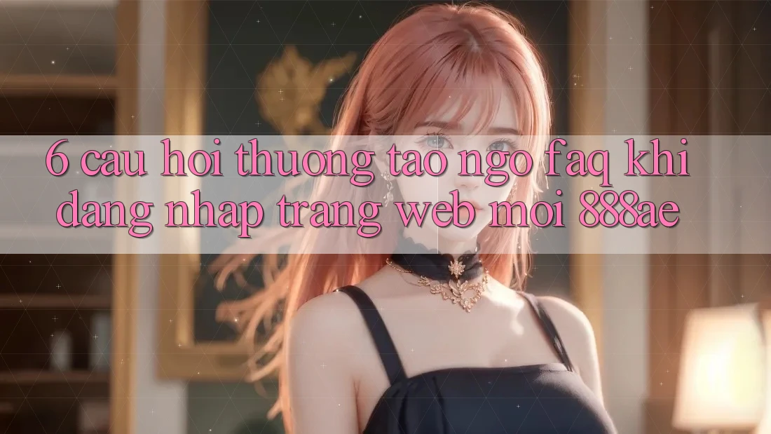 6. Câu Hỏi Thường Tao ngộ (FAQ) Khi Đăng Nhập Trang web Mới 888ae 6. Câu Hỏi Thường Tao ngộ (FAQ) Khi Đăng Nhập Trang web Mới 888ae