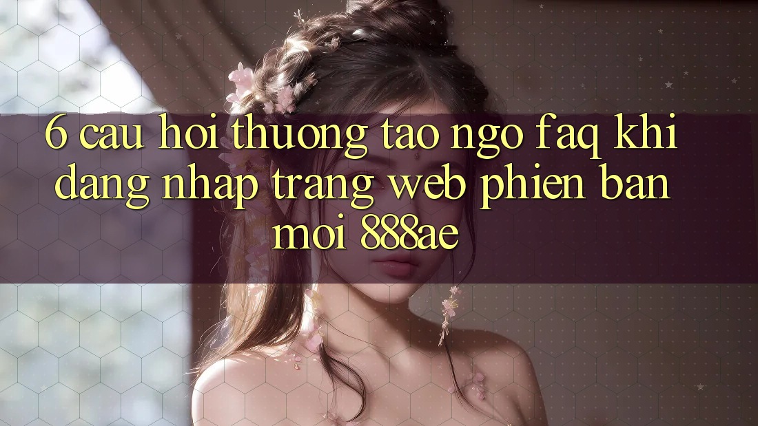6. Câu Hỏi Thường Tao ngộ (FAQ) Khi Đăng Nhập Trang web Phiên bản mới 888ae
