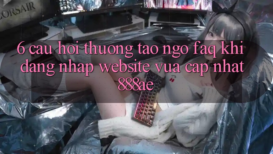 6. Câu Hỏi Thường Tao ngộ (FAQ) Khi Đăng Nhập Website Vừa cập nhật 888ae 6. Câu Hỏi Thường Tao ngộ (FAQ) Khi Đăng Nhập Website Vừa cập nhật 888ae