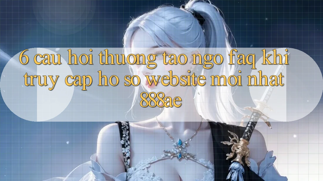 6. Câu Hỏi Thường Tao ngộ (FAQ) Khi Truy cập hồ sơ Website Mới nhất 888ae 6. Câu Hỏi Thường Tao ngộ (FAQ) Khi Truy cập hồ sơ Website Mới nhất 888ae