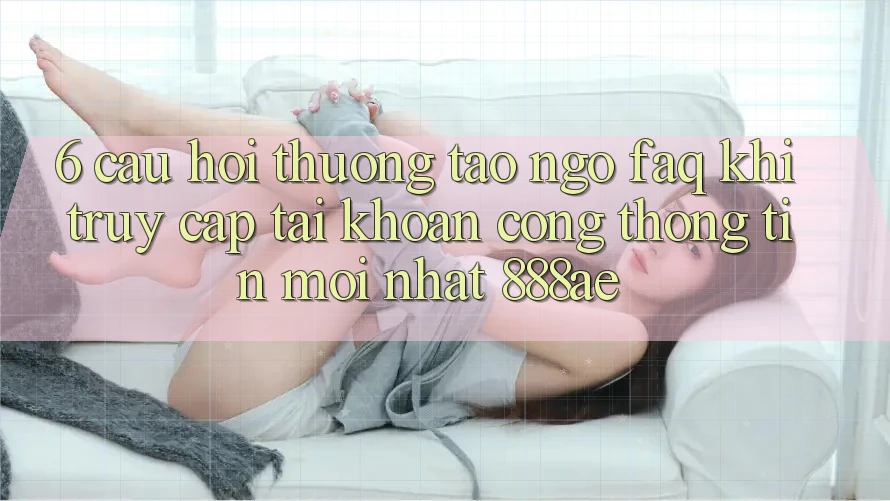 6. Câu Hỏi Thường Tao ngộ (FAQ) Khi Truy cập tài khoản Cổng thông tin Mới nhất 888ae 6. Câu Hỏi Thường Tao ngộ (FAQ) Khi Truy cập tài khoản Cổng thông tin Mới nhất 888ae