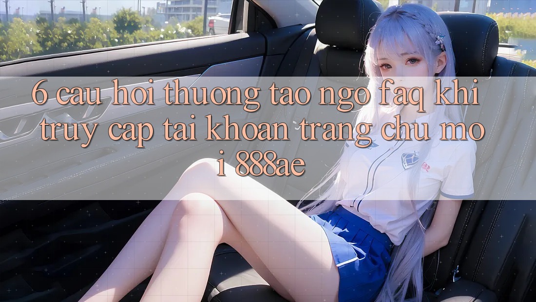 6. Câu Hỏi Thường Tao ngộ (FAQ) Khi Truy cập tài khoản Trang chủ Mới 888ae 6. Câu Hỏi Thường Tao ngộ (FAQ) Khi Truy cập tài khoản Trang chủ Mới 888ae
