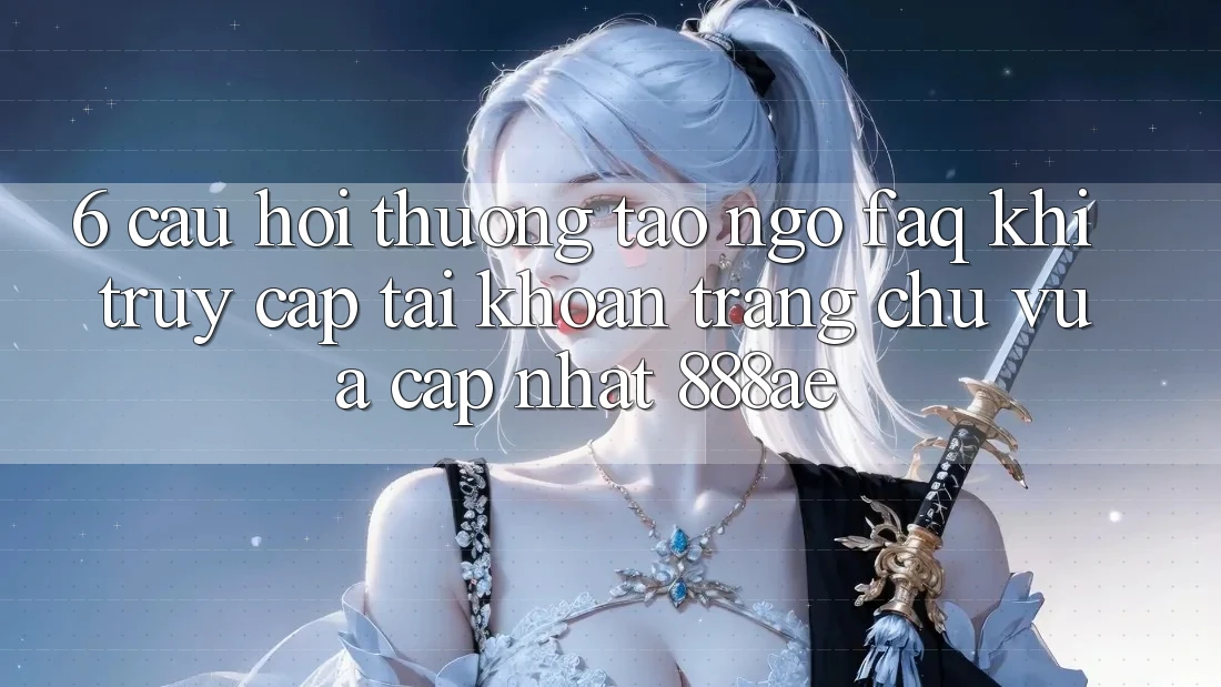6. Câu Hỏi Thường Tao ngộ (FAQ) Khi Truy cập tài khoản Trang chủ Vừa cập nhật 888ae 6. Câu Hỏi Thường Tao ngộ (FAQ) Khi Truy cập tài khoản Trang chủ Vừa cập nhật 888ae
