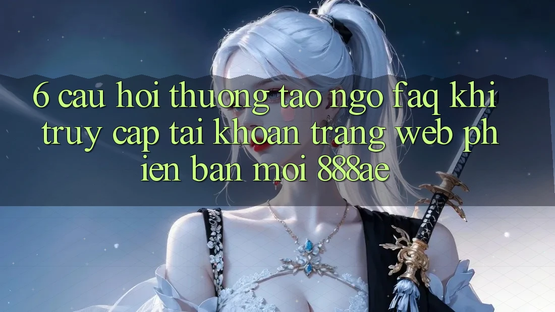 6. Câu Hỏi Thường Tao ngộ (FAQ) Khi Truy cập tài khoản Trang web Phiên bản mới 888ae 6. Câu Hỏi Thường Tao ngộ (FAQ) Khi Truy cập tài khoản Trang web Phiên bản mới 888ae