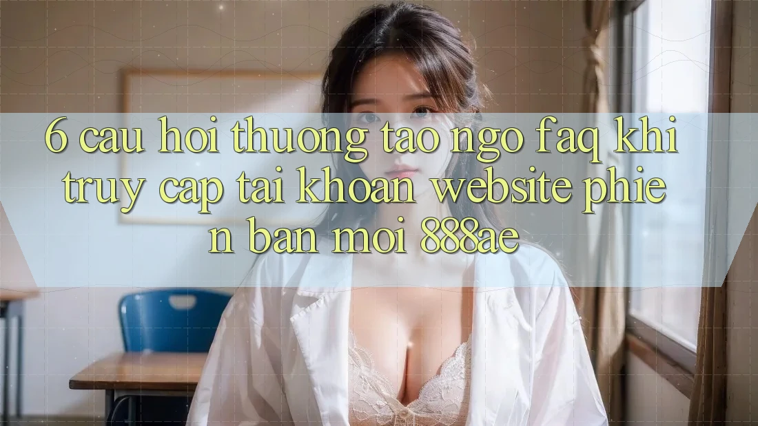 6. Câu Hỏi Thường Tao ngộ (FAQ) Khi Truy cập tài khoản Website Phiên bản mới 888ae 6. Câu Hỏi Thường Tao ngộ (FAQ) Khi Truy cập tài khoản Website Phiên bản mới 888ae