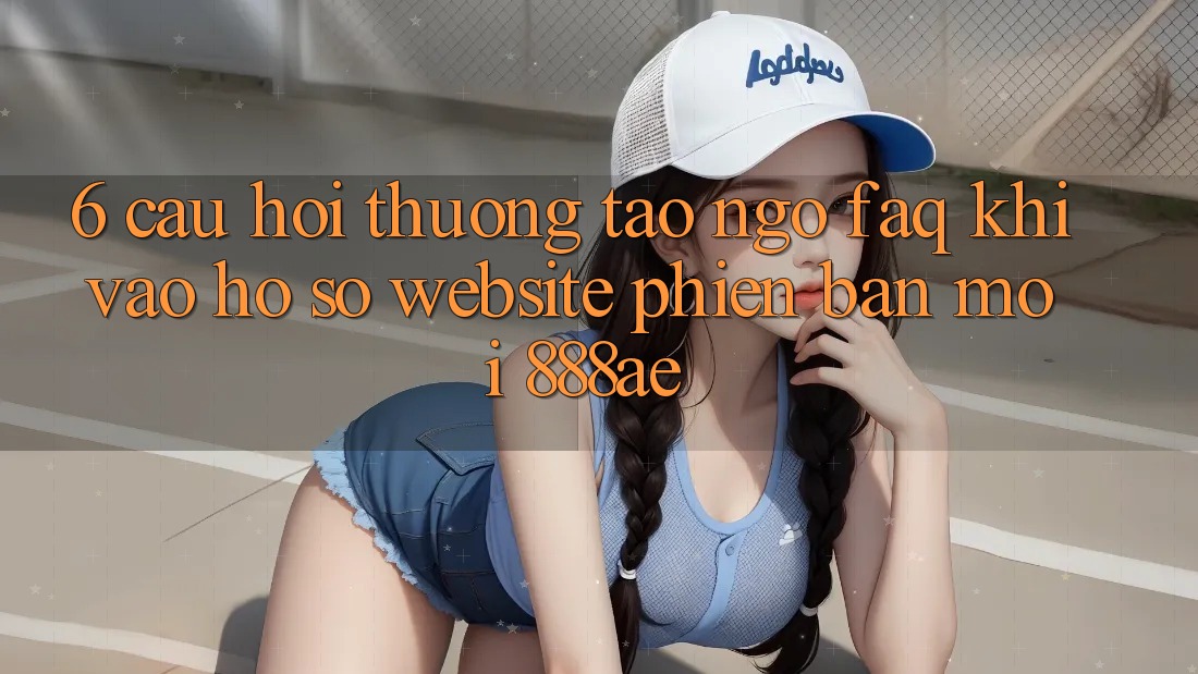 6. Câu Hỏi Thường Tao ngộ (FAQ) Khi Vào hồ sơ Website Phiên bản mới 888ae 6. Câu Hỏi Thường Tao ngộ (FAQ) Khi Vào hồ sơ Website Phiên bản mới 888ae