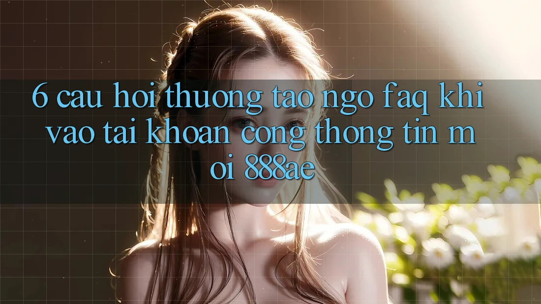 6. Câu Hỏi Thường Tao ngộ (FAQ) Khi Vào tài khoản Cổng thông tin Mới 888ae 6. Câu Hỏi Thường Tao ngộ (FAQ) Khi Vào tài khoản Cổng thông tin Mới 888ae