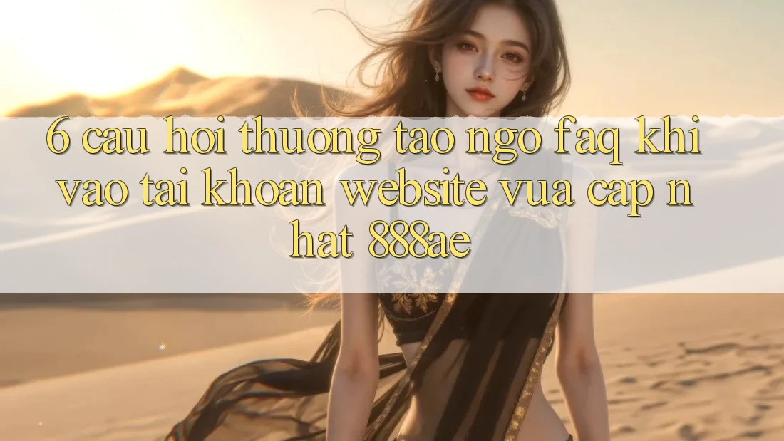 6. Câu Hỏi Thường Tao ngộ (FAQ) Khi Vào tài khoản Website Vừa cập nhật 888ae 6. Câu Hỏi Thường Tao ngộ (FAQ) Khi Vào tài khoản Website Vừa cập nhật 888ae
