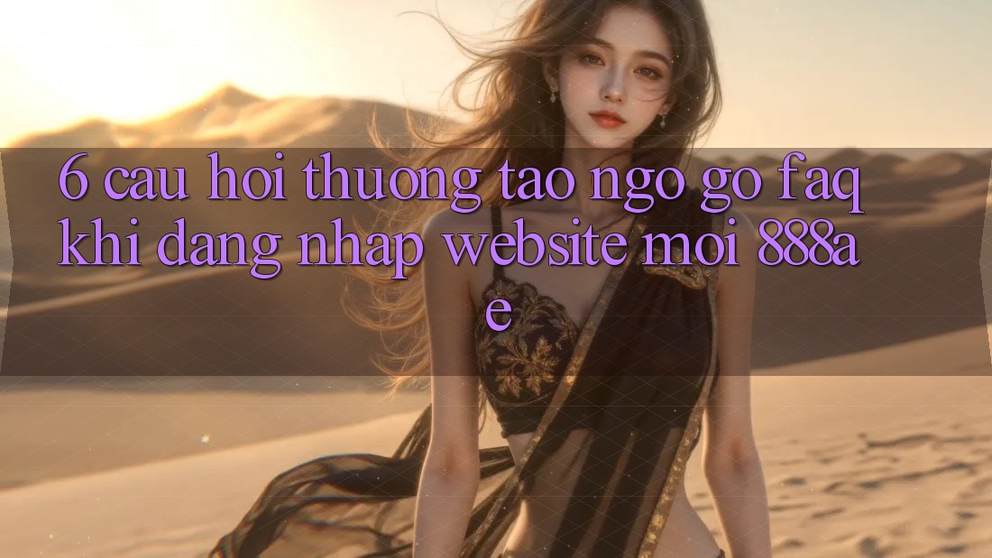 6. Câu Hỏi Thường Tao ngộ gỡ (FAQ) Khi Đăng Nhập Website Mới 888ae 6. Câu Hỏi Thường Tao ngộ gỡ (FAQ) Khi Đăng Nhập Website Mới 888ae