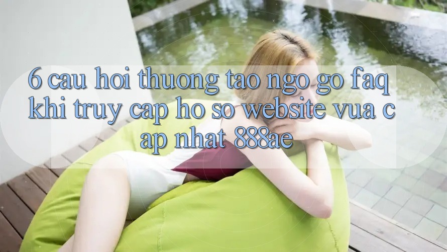 6. Câu Hỏi Thường Tao ngộ gỡ (FAQ) Khi Truy cập hồ sơ Website Vừa cập nhật 888ae