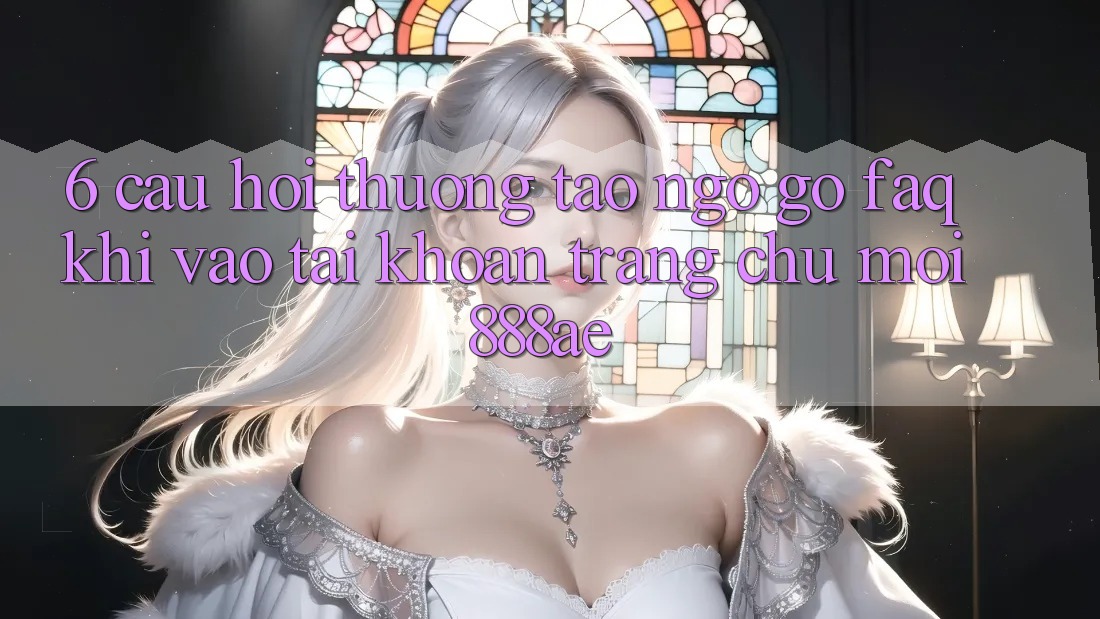 6. Câu Hỏi Thường Tao ngộ gỡ (FAQ) Khi Vào tài khoản Trang chủ Mới 888ae 6. Câu Hỏi Thường Tao ngộ gỡ (FAQ) Khi Vào tài khoản Trang chủ Mới 888ae