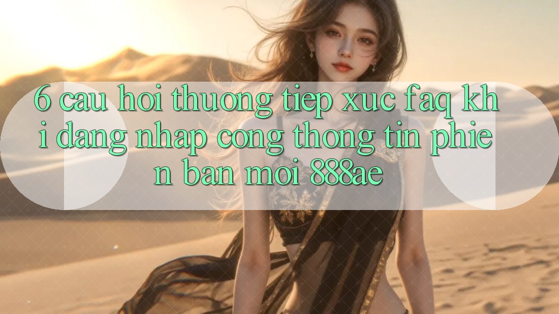 6. Câu Hỏi Thường Tiếp xúc (FAQ) Khi Đăng Nhập Cổng thông tin Phiên bản mới 888ae 6. Câu Hỏi Thường Tiếp xúc (FAQ) Khi Đăng Nhập Cổng thông tin Phiên bản mới 888ae