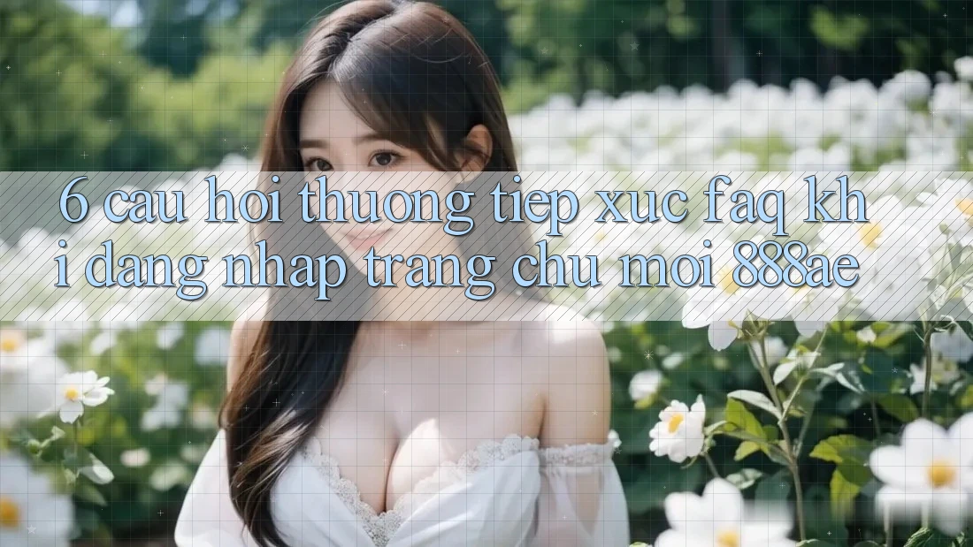 6. Câu Hỏi Thường Tiếp xúc (FAQ) Khi Đăng Nhập Trang chủ Mới 888ae 6. Câu Hỏi Thường Tiếp xúc (FAQ) Khi Đăng Nhập Trang chủ Mới 888ae