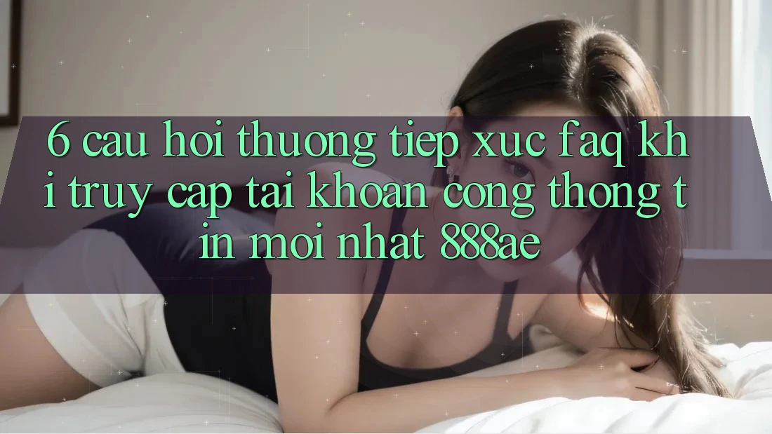 6. Câu Hỏi Thường Tiếp xúc (FAQ) Khi Truy cập tài khoản Cổng thông tin Mới nhất 888ae 6. Câu Hỏi Thường Tiếp xúc (FAQ) Khi Truy cập tài khoản Cổng thông tin Mới nhất 888ae