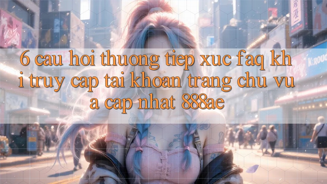 6. Câu Hỏi Thường Tiếp xúc (FAQ) Khi Truy cập tài khoản Trang chủ Vừa cập nhật 888ae 6. Câu Hỏi Thường Tiếp xúc (FAQ) Khi Truy cập tài khoản Trang chủ Vừa cập nhật 888ae