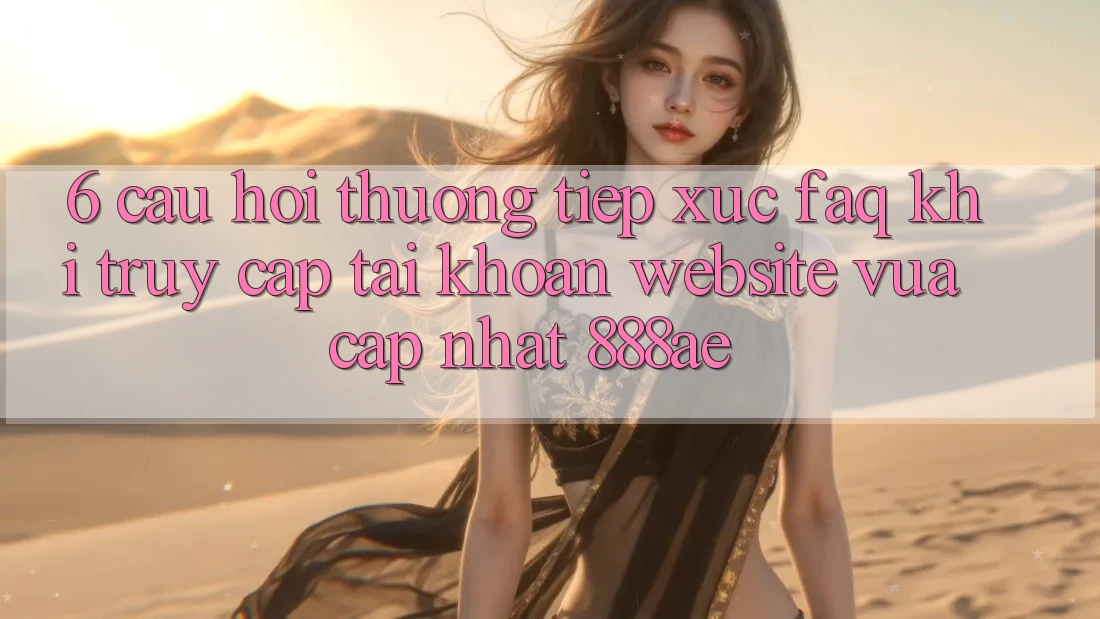 6. Câu Hỏi Thường Tiếp xúc (FAQ) Khi Truy cập tài khoản Website Vừa cập nhật 888ae 6. Câu Hỏi Thường Tiếp xúc (FAQ) Khi Truy cập tài khoản Website Vừa cập nhật 888ae