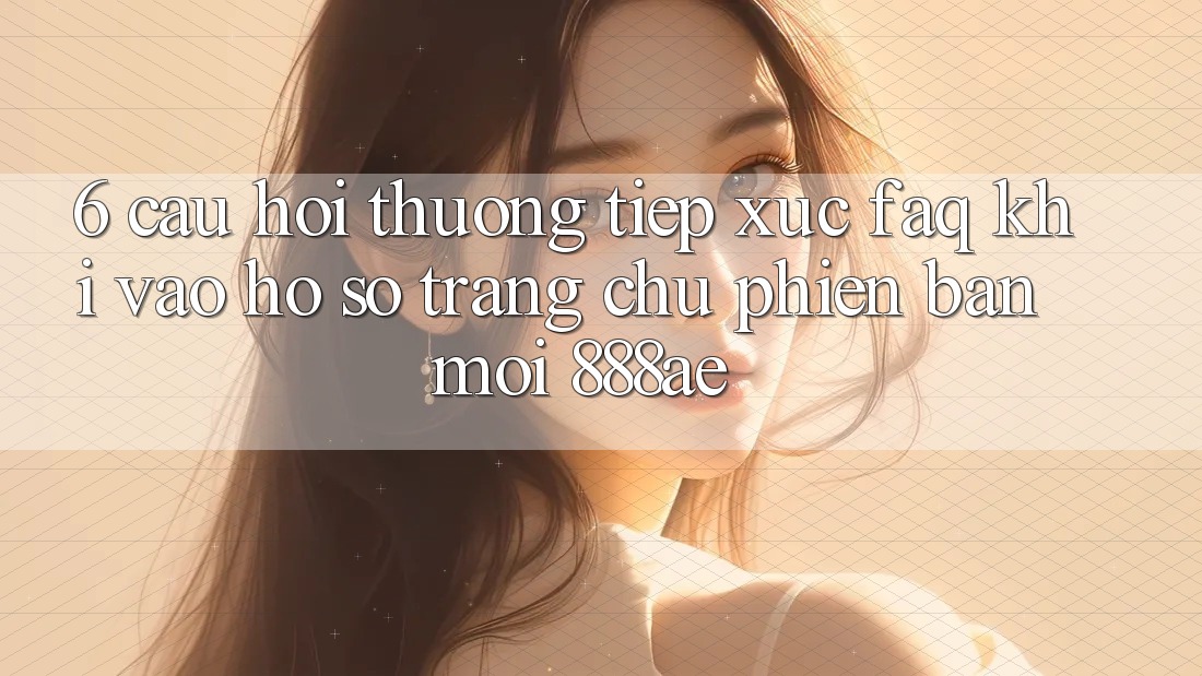 6. Câu Hỏi Thường Tiếp xúc (FAQ) Khi Vào hồ sơ Trang chủ Phiên bản mới 888ae 6. Câu Hỏi Thường Tiếp xúc (FAQ) Khi Vào hồ sơ Trang chủ Phiên bản mới 888ae