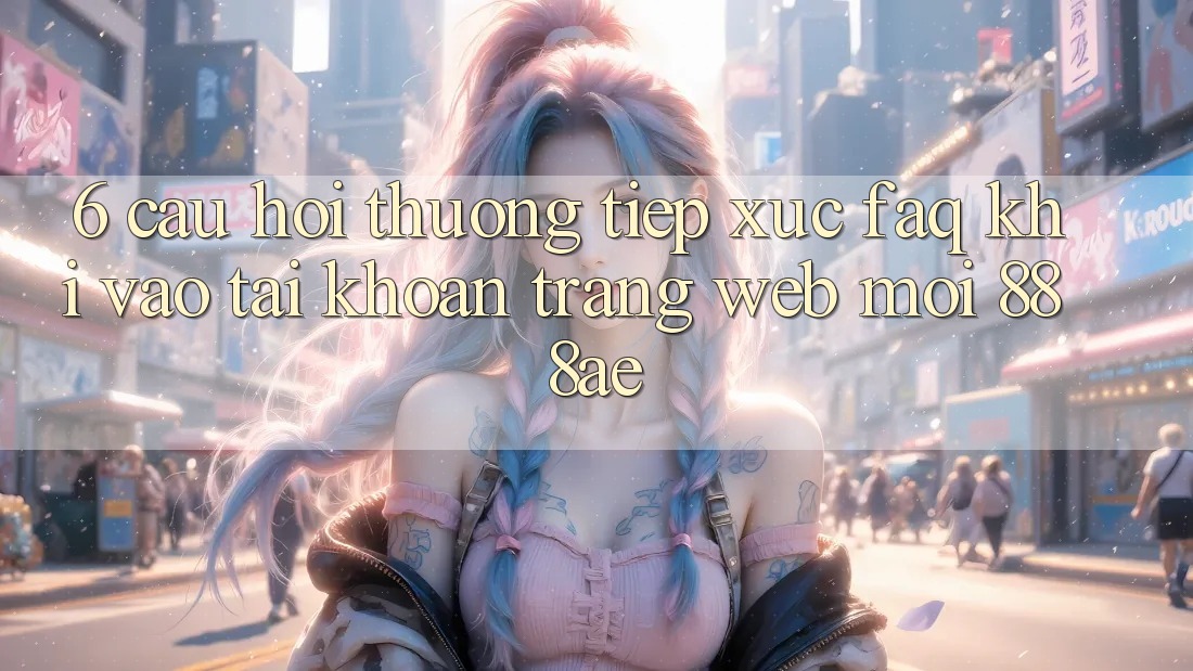 6. Câu Hỏi Thường Tiếp xúc (FAQ) Khi Vào tài khoản Trang web Mới 888ae 6. Câu Hỏi Thường Tiếp xúc (FAQ) Khi Vào tài khoản Trang web Mới 888ae