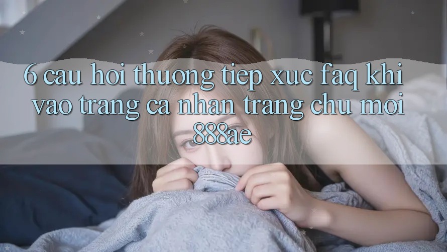 6. Câu Hỏi Thường Tiếp xúc (FAQ) Khi Vào trang cá nhân Trang chủ Mới 888ae 6. Câu Hỏi Thường Tiếp xúc (FAQ) Khi Vào trang cá nhân Trang chủ Mới 888ae