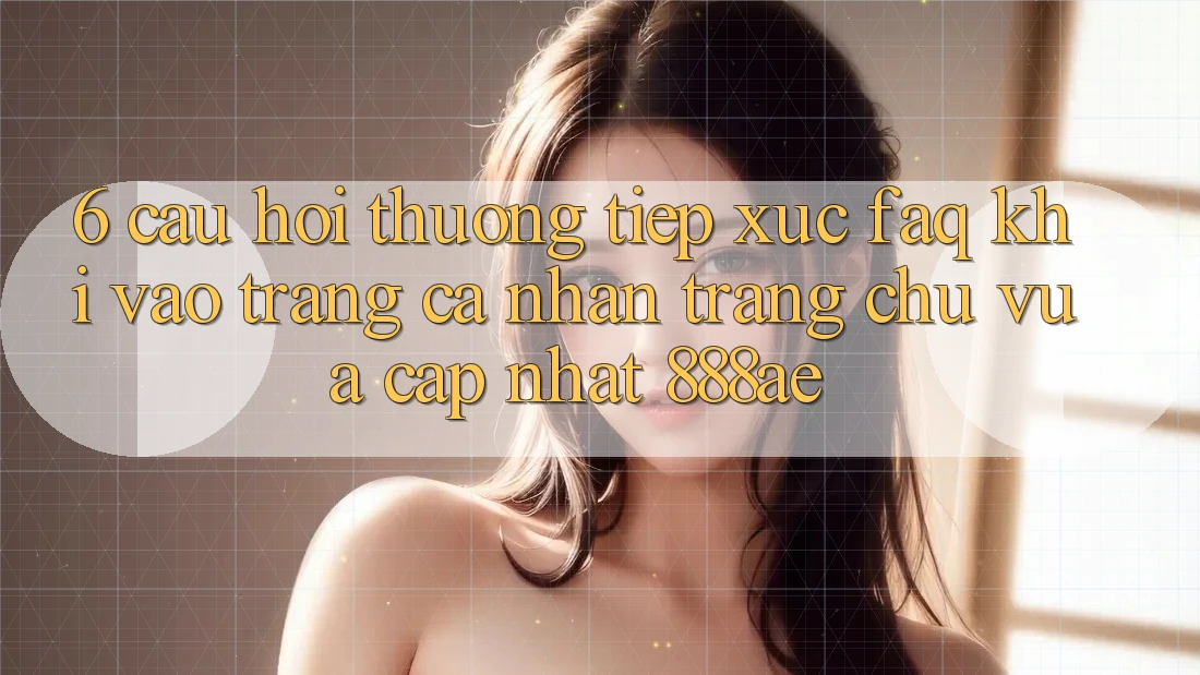 6. Câu Hỏi Thường Tiếp xúc (FAQ) Khi Vào trang cá nhân Trang chủ Vừa cập nhật 888ae 6. Câu Hỏi Thường Tiếp xúc (FAQ) Khi Vào trang cá nhân Trang chủ Vừa cập nhật 888ae