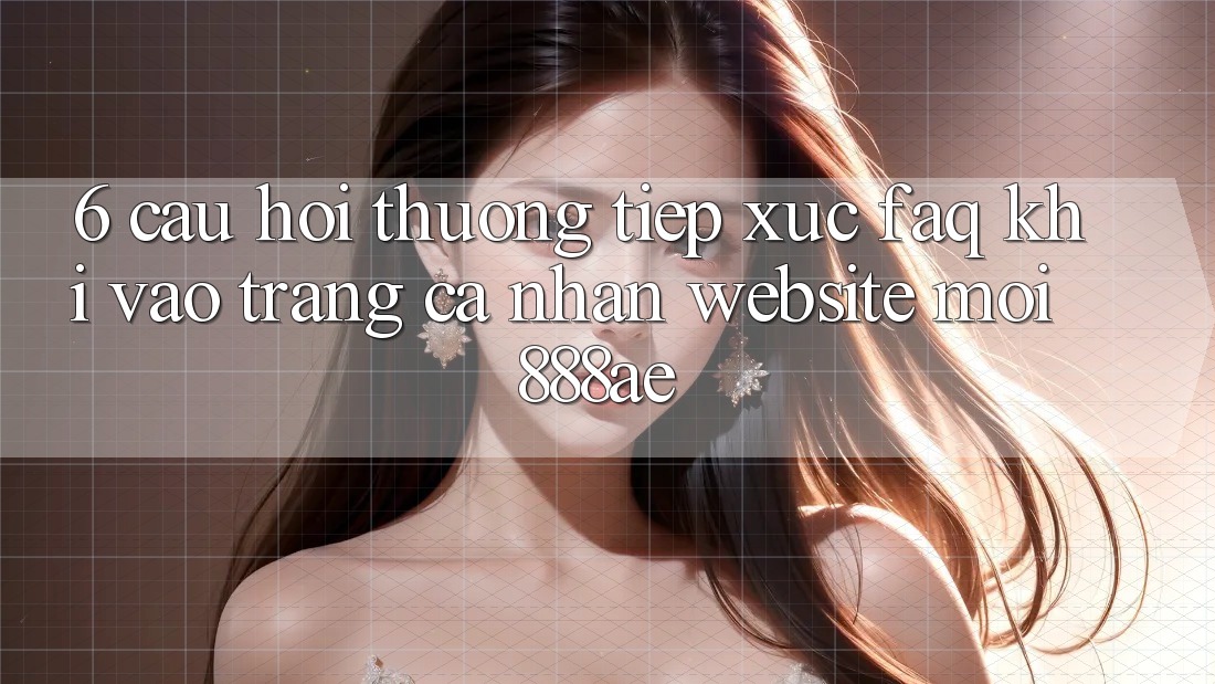 6. Câu Hỏi Thường Tiếp xúc (FAQ) Khi Vào trang cá nhân Website Mới 888ae 6. Câu Hỏi Thường Tiếp xúc (FAQ) Khi Vào trang cá nhân Website Mới 888ae